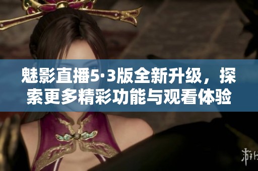 魅影直播5·3版全新升级，探索更多精彩功能与观看体验