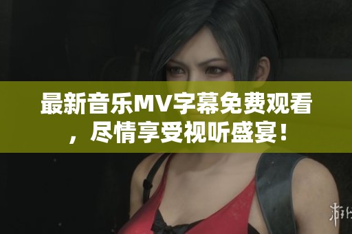 最新音乐MV字幕免费观看，尽情享受视听盛宴！