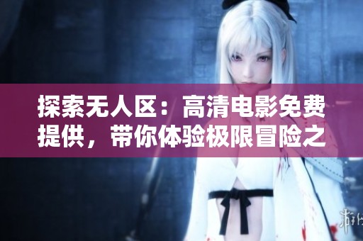 探索无人区：高清电影免费提供，带你体验极限冒险之旅
