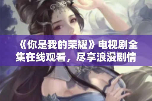 《你是我的荣耀》电视剧全集在线观看，尽享浪漫剧情与甜蜜瞬间
