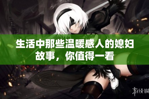 生活中那些温暖感人的媳妇故事，你值得一看