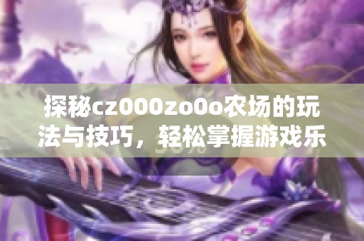 探秘cz000zo0o农场的玩法与技巧，轻松掌握游戏乐趣