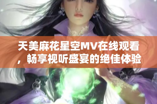 天美麻花星空MV在线观看，畅享视听盛宴的绝佳体验