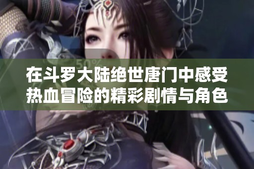 在斗罗大陆绝世唐门中感受热血冒险的精彩剧情与角色成长之旅