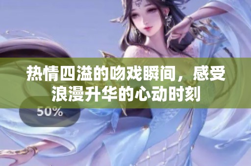热情四溢的吻戏瞬间，感受浪漫升华的心动时刻