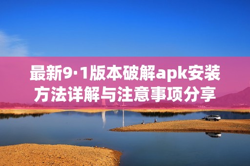 最新9·1版本破解apk安装方法详解与注意事项分享