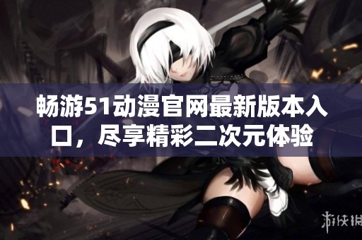 畅游51动漫官网最新版本入口，尽享精彩二次元体验