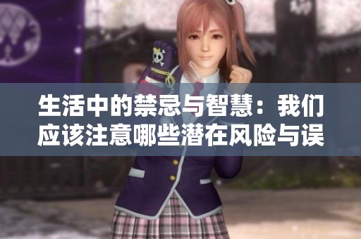 生活中的禁忌与智慧：我们应该注意哪些潜在风险与误区