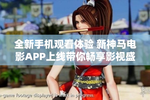 全新手机观看体验 新神马电影APP上线带你畅享影视盛宴