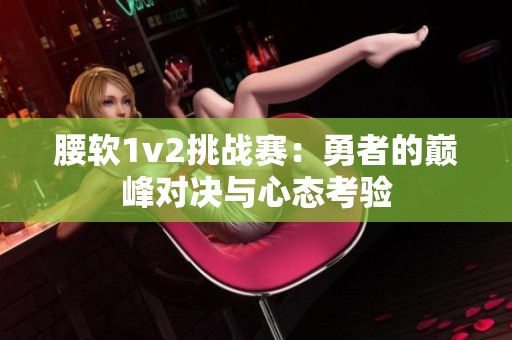 腰软1v2挑战赛：勇者的巅峰对决与心态考验