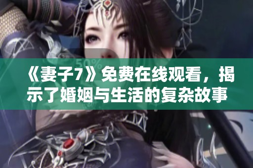 《妻子7》免费在线观看，揭示了婚姻与生活的复杂故事