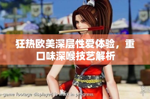 狂热欧美深层性爱体验，重口味深喉技艺解析