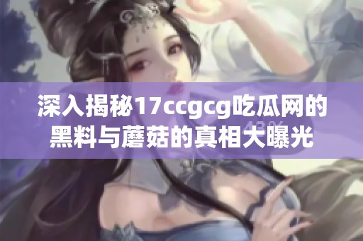 深入揭秘17ccgcg吃瓜网的黑料与蘑菇的真相大曝光