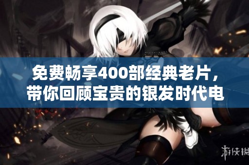 免费畅享400部经典老片，带你回顾宝贵的银发时代电影魅力