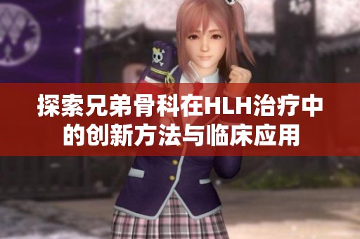 探索兄弟骨科在HLH治疗中的创新方法与临床应用