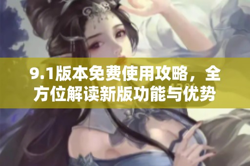 9.1版本免费使用攻略，全方位解读新版功能与优势