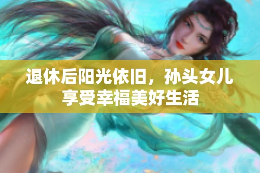 退休后阳光依旧，孙头女儿享受幸福美好生活