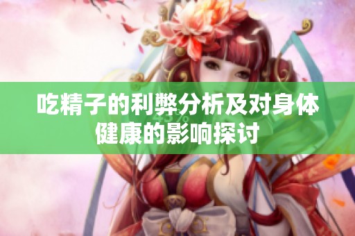 吃精子的利弊分析及对身体健康的影响探讨
