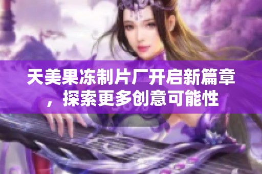 天美果冻制片厂开启新篇章，探索更多创意可能性