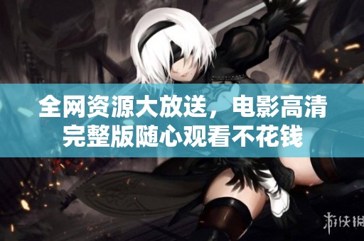 全网资源大放送，电影高清完整版随心观看不花钱