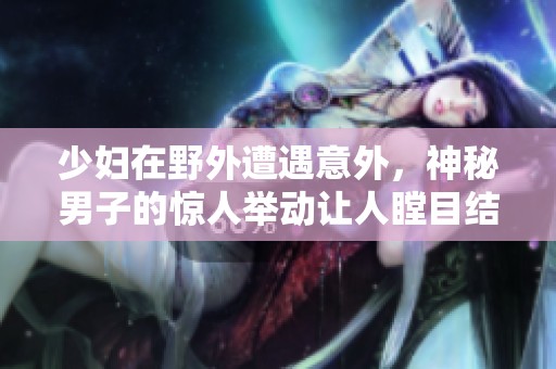 少妇在野外遭遇意外，神秘男子的惊人举动让人瞠目结舌