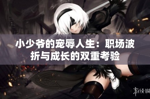 小少爷的宠辱人生：职场波折与成长的双重考验