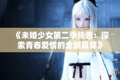 《未婚少女第二季预告：探索青春爱情的全新篇章》