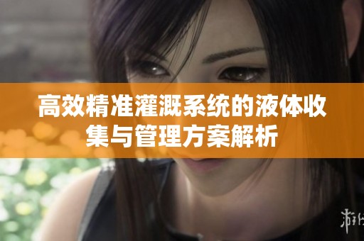 高效精准灌溉系统的液体收集与管理方案解析