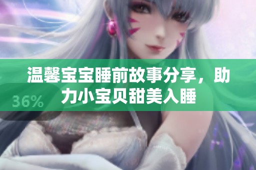 温馨宝宝睡前故事分享，助力小宝贝甜美入睡