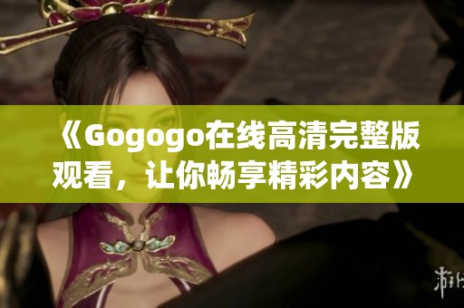 《Gogogo在线高清完整版观看，让你畅享精彩内容》