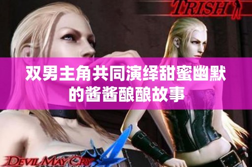 双男主角共同演绎甜蜜幽默的酱酱酿酿故事