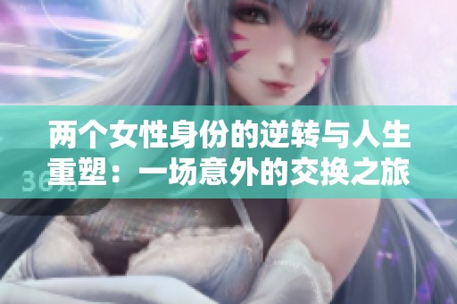 两个女性身份的逆转与人生重塑：一场意外的交换之旅