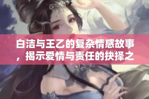 白洁与王乙的复杂情感故事，揭示爱情与责任的抉择之路