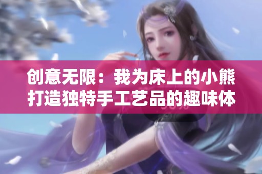 创意无限：我为床上的小熊打造独特手工艺品的趣味体验