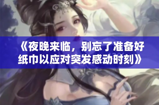《夜晚来临，别忘了准备好纸巾以应对突发感动时刻》