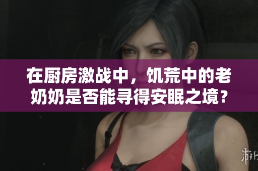 在厨房激战中，饥荒中的老奶奶是否能寻得安眠之境？