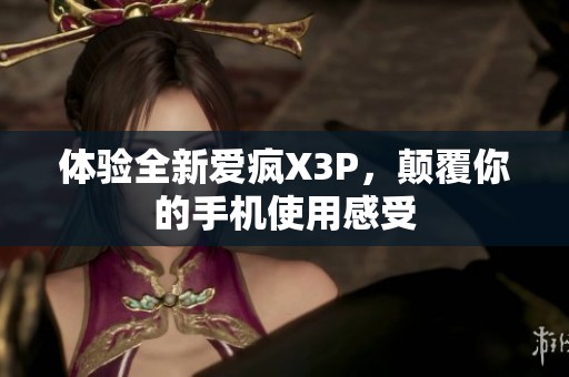 体验全新爱疯X3P，颠覆你的手机使用感受