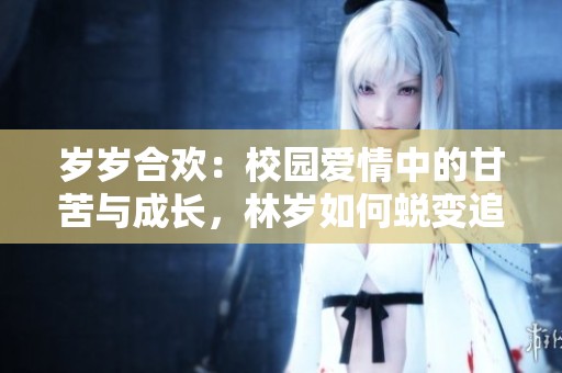 岁岁合欢：校园爱情中的甘苦与成长，林岁如何蜕变追寻真爱