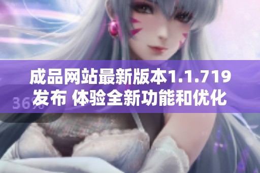 成品网站最新版本1.1.719发布 体验全新功能和优化提升