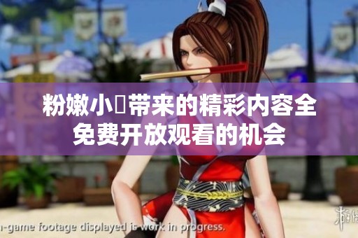 粉嫩小泬带来的精彩内容全免费开放观看的机会
