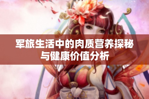 军旅生活中的肉质营养探秘与健康价值分析