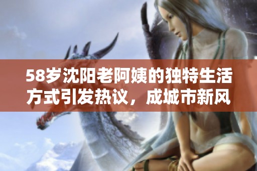 58岁沈阳老阿姨的独特生活方式引发热议，成城市新风尚