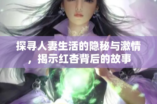 探寻人妻生活的隐秘与激情，揭示红杏背后的故事