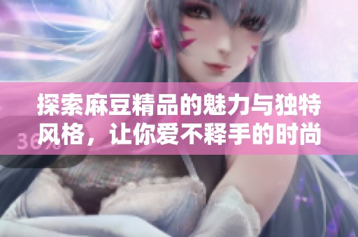 探索麻豆精品的魅力与独特风格，让你爱不释手的时尚选择