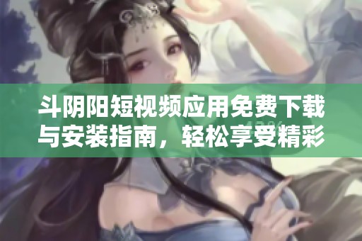 斗阴阳短视频应用免费下载与安装指南，轻松享受精彩内容