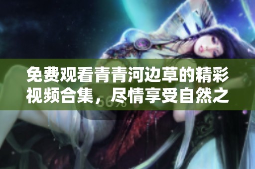 免费观看青青河边草的精彩视频合集，尽情享受自然之美