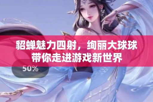 貂蝉魅力四射，绚丽大球球带你走进游戏新世界