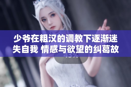 少爷在粗汉的调教下逐渐迷失自我 情感与欲望的纠葛故事