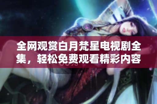 全网观赏白月梵星电视剧全集，轻松免费观看精彩内容