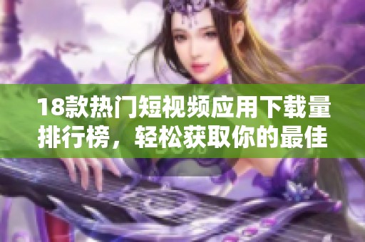 18款热门短视频应用下载量排行榜，轻松获取你的最佳选择